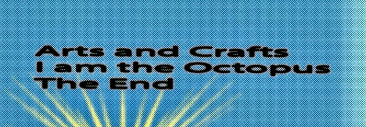 Arts and Crafts, I Am The Octopus and The End